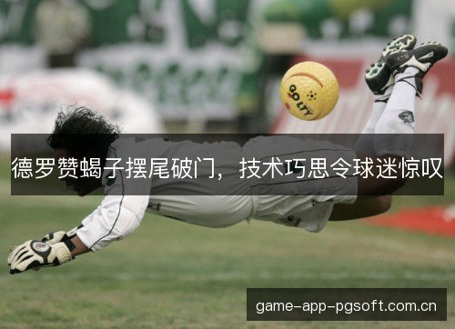 德罗赞蝎子摆尾破门，技术巧思令球迷惊叹