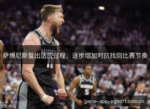 萨博尼斯复出适应过程,逐步增加对抗找回比赛节奏 萨博尼斯复出适应过程,逐步增加对抗找回比赛节奏